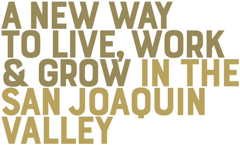 A NEW WAY TO LIVE, WORK & GROW IN THE SAN JOAQUIN VALLEY